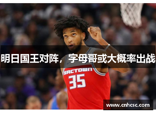 明日国王对阵，字母哥或大概率出战